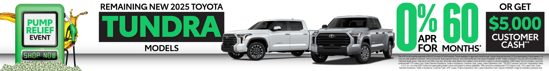 REMAINING NEW 2025 TOYOTA TUNDRA MODELS	0% APR FOR 60 MOS* OR GET $5,000 CUSTOMER CASH**